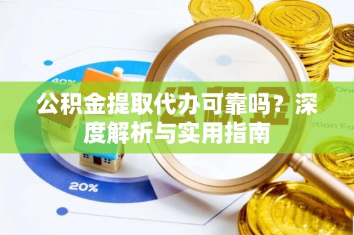 邱县公积金提取代办可靠吗？深度解析与实用指南