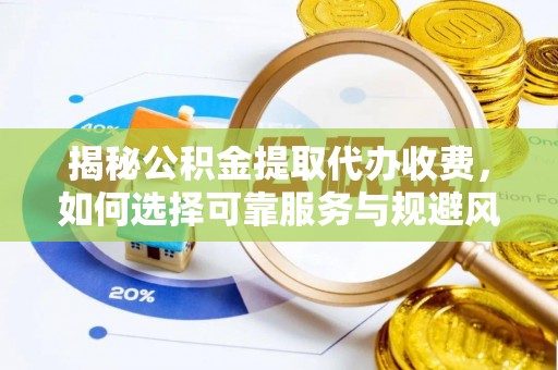 邱县揭秘公积金提取代办收费，如何选择可靠服务与规避风险