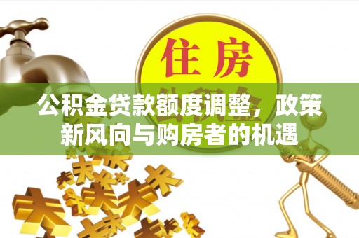 邱县公积金贷款额度调整，政策新风向与购房者的机遇