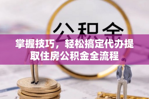 邱县掌握技巧，轻松搞定代办提取住房公积金全流程