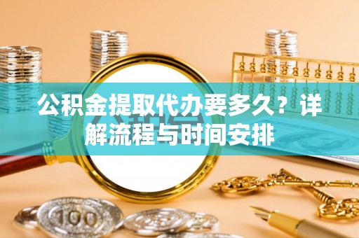邱县公积金提取代办要多久？详解流程与时间安排