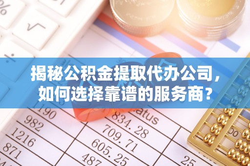 邱县揭秘公积金提取代办公司，如何选择靠谱的服务商？