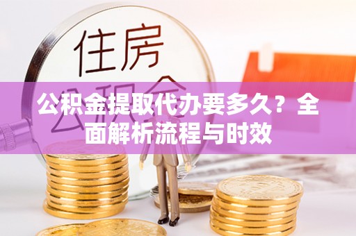 邱县公积金提取代办要多久？全面解析流程与时效