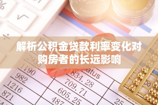 邱县解析公积金贷款利率变化对购房者的长远影响