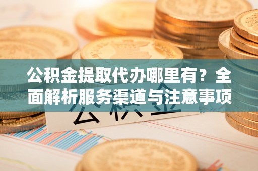 邱县公积金提取代办哪里有？全面解析服务渠道与注意事项