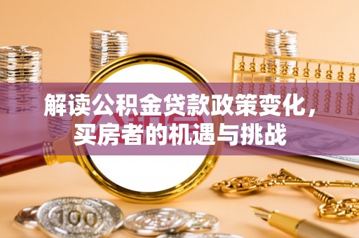 邱县解读公积金贷款政策变化，买房者的机遇与挑战
