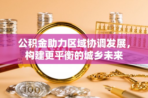 邱县公积金助力区域协调发展，构建更平衡的城乡未来