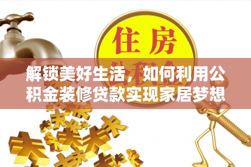邱县解锁美好生活，如何利用公积金装修贷款实现家居梦想