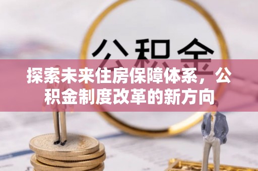邱县探索未来住房保障体系，公积金制度改革的新方向