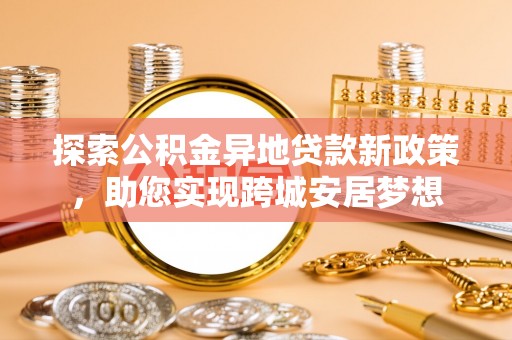 邱县探索公积金异地贷款新政策，助您实现跨城安居梦想