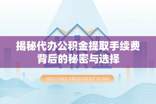 邱县揭秘代办公积金提取手续费背后的秘密与选择
