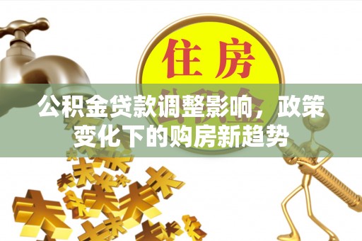 邱县公积金贷款调整影响，政策变化下的购房新趋势