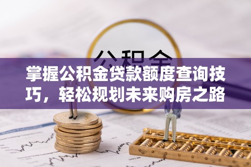 邱县掌握公积金贷款额度查询技巧，轻松规划未来购房之路