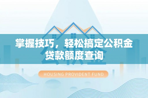 邱县掌握技巧，轻松搞定公积金贷款额度查询