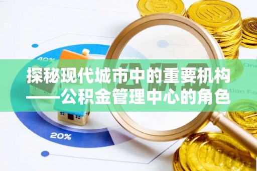 邱县探秘现代城市中的重要机构——公积金管理中心的角色与使命