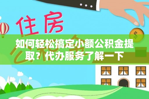 邱县如何轻松搞定小额公积金提取？代办服务了解一下