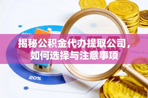 邱县揭秘公积金代办提取公司，如何选择与注意事项