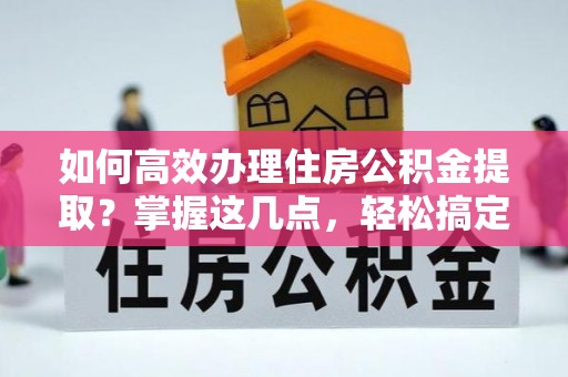 邱县如何高效办理住房公积金提取？掌握这几点，轻松搞定！