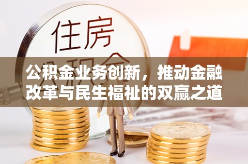 邱县公积金业务创新，推动金融改革与民生福祉的双赢之道