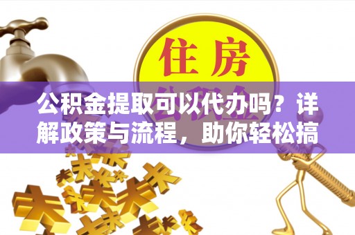 邱县公积金提取可以代办吗？详解政策与流程，助你轻松搞定！