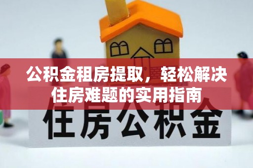 邱县公积金租房提取，轻松解决住房难题的实用指南