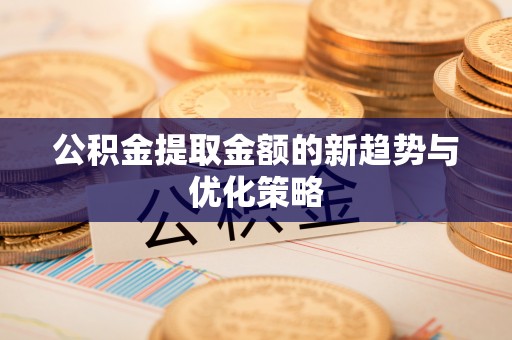 邱县公积金提取金额的新趋势与优化策略