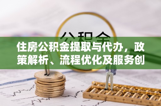 邱县住房公积金提取与代办，政策解析、流程优化及服务创新
