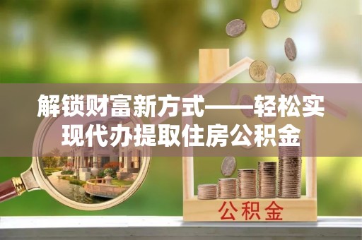 邱县解锁财富新方式——轻松实现代办提取住房公积金