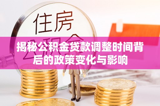 邱县揭秘公积金贷款调整时间背后的政策变化与影响