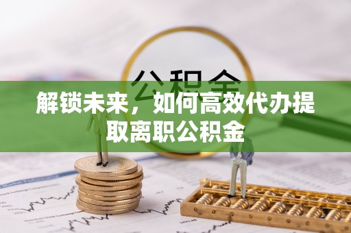邱县解锁未来，如何高效代办提取离职公积金