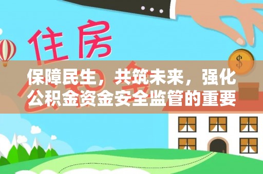 邱县保障民生，共筑未来，强化公积金资金安全监管的重要性