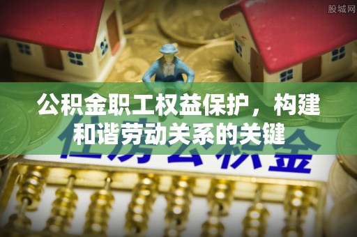 邱县公积金职工权益保护，构建和谐劳动关系的关键