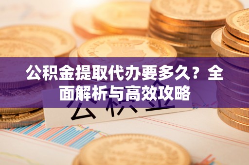 邱县公积金提取代办要多久？全面解析与高效攻略