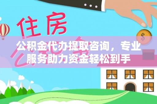邱县公积金代办提取咨询，专业服务助力资金轻松到手