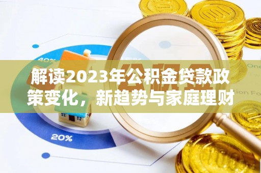 邱县解读2023年公积金贷款政策变化，新趋势与家庭理财规划