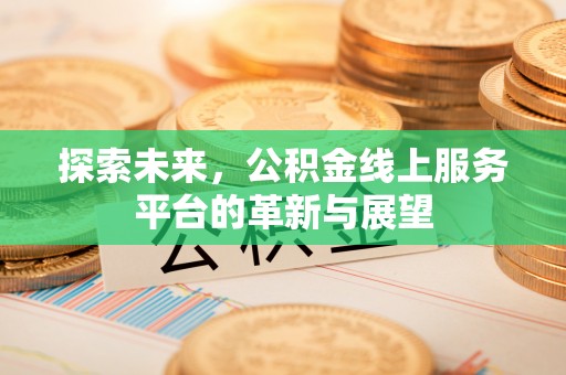 邱县探索未来，公积金线上服务平台的革新与展望