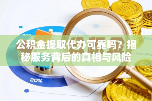 邱县公积金提取代办可靠吗？揭秘服务背后的真相与风险