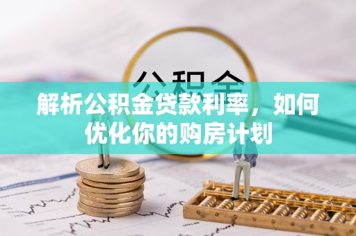 邱县解析公积金贷款利率，如何优化你的购房计划