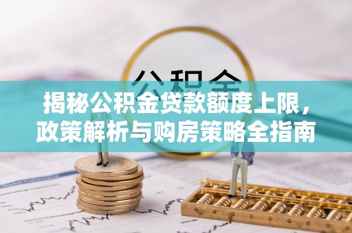 邱县揭秘公积金贷款额度上限，政策解析与购房策略全指南