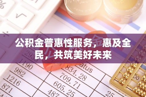 邱县公积金普惠性服务，惠及全民，共筑美好未来