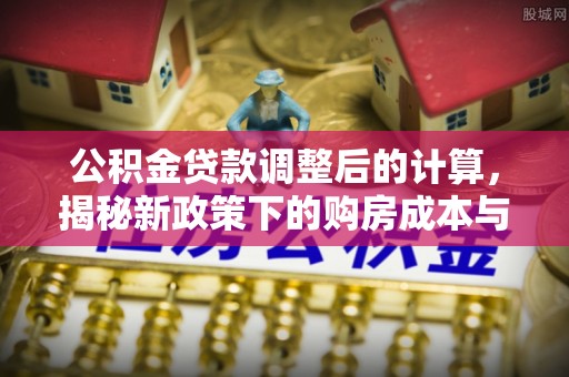 邱县公积金贷款调整后的计算，揭秘新政策下的购房成本与规划策略