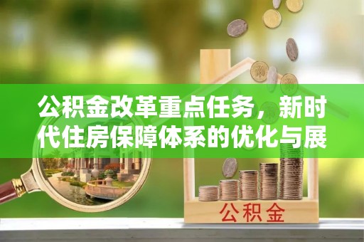 邱县公积金改革重点任务，新时代住房保障体系的优化与展望