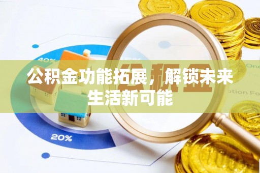 邱县公积金功能拓展，解锁未来生活新可能