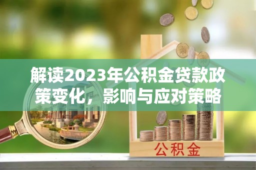邱县解读2023年公积金贷款政策变化，影响与应对策略