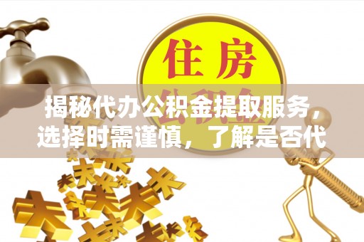 邱县揭秘代办公积金提取服务，选择时需谨慎，了解是否代办公积金提取可靠吗？