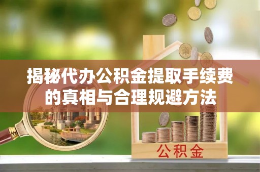 邱县揭秘代办公积金提取手续费的真相与合理规避方法