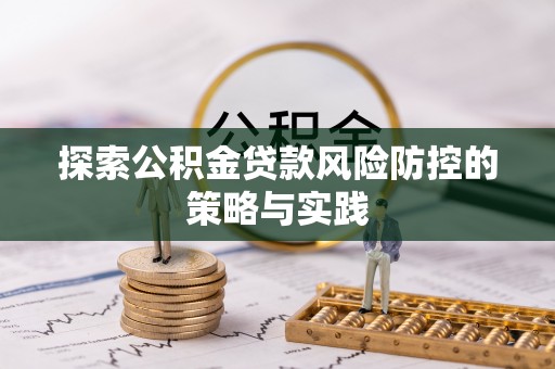 邱县探索公积金贷款风险防控的策略与实践