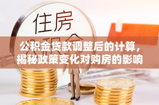 邱县公积金贷款调整后的计算，揭秘政策变化对购房的影响