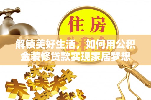 邱县解锁美好生活，如何用公积金装修贷款实现家居梦想