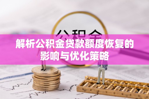 邱县解析公积金贷款额度恢复的影响与优化策略